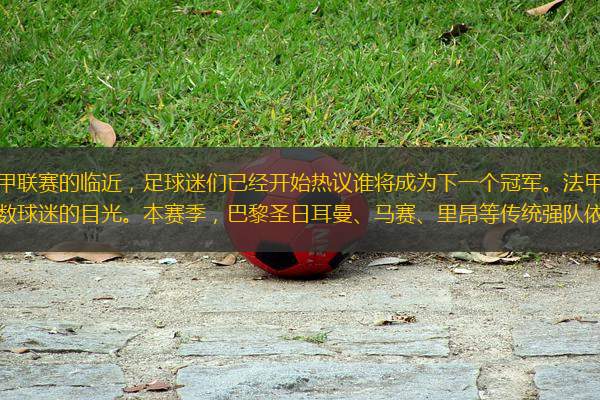 隨著2024-2025賽季法甲聯(lián)賽的臨近，足球迷們已經(jīng)開始熱議誰將成為下一個(gè)冠軍。法甲作為歐洲五大聯(lián)賽之一，每年都吸引著全球無數(shù)球迷的目光。本賽季，巴黎圣日耳曼、馬賽、里昂等傳統(tǒng)強(qiáng)隊(duì)依然是奪冠熱門，但