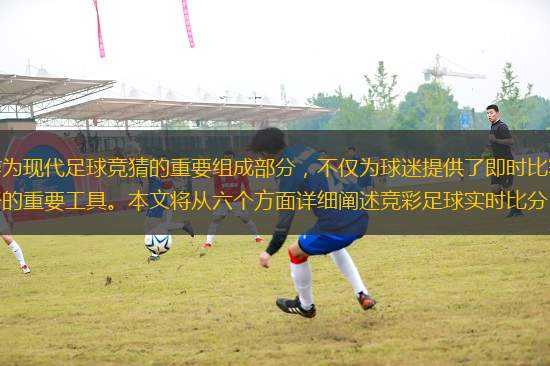 競彩足球?qū)崟r比分 500作為現(xiàn)代足球競猜的重要組成部分，不僅為球迷提供了即時比賽信息，還成為了競猜愛好者分析比賽、制定策略的重要工具。本文將從六個方面詳細(xì)闡述競彩足球?qū)崟r比分 500的特點和功能。介紹