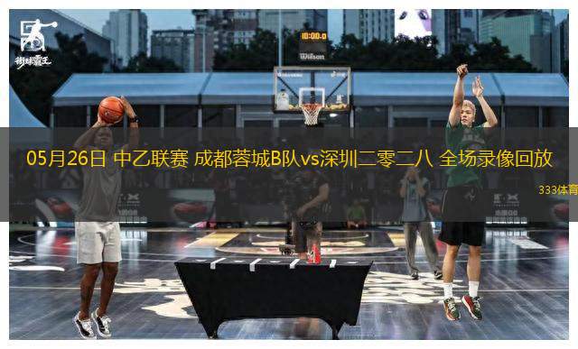 05月26日 中乙聯(lián)賽 成都蓉城B隊(duì)vs深圳二零二八 全場(chǎng)錄像回放