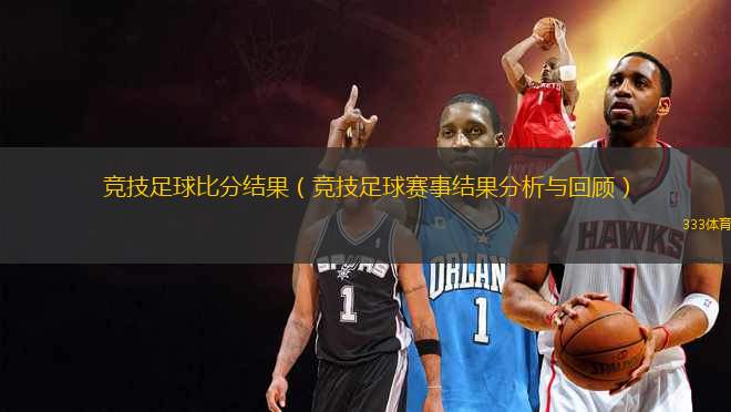 競技足球比分結(jié)果（競技足球賽事結(jié)果分析與回顧）