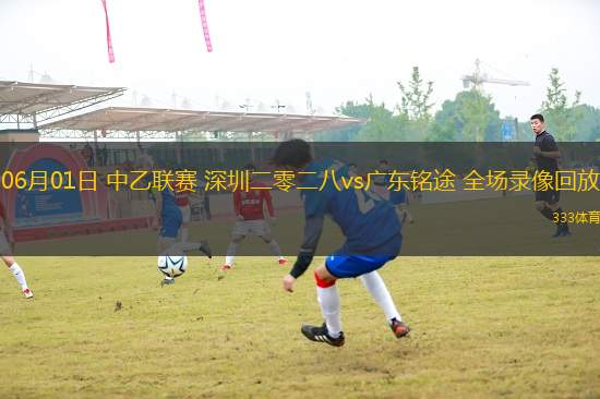 06月01日 中乙聯(lián)賽 深圳二零二八vs廣東銘途 全場(chǎng)錄像回放