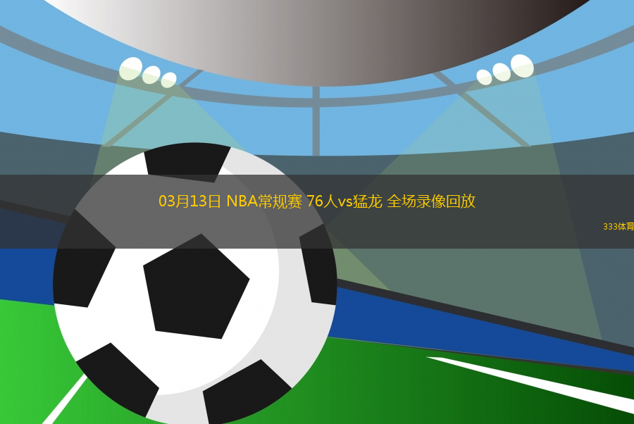 03月13日 NBA常規(guī)賽 76人vs猛龍 全場(chǎng)錄像回放