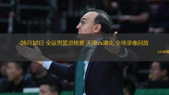 06月10日 全運(yùn)男籃資格賽 天津vs湖北 全場(chǎng)錄像回放