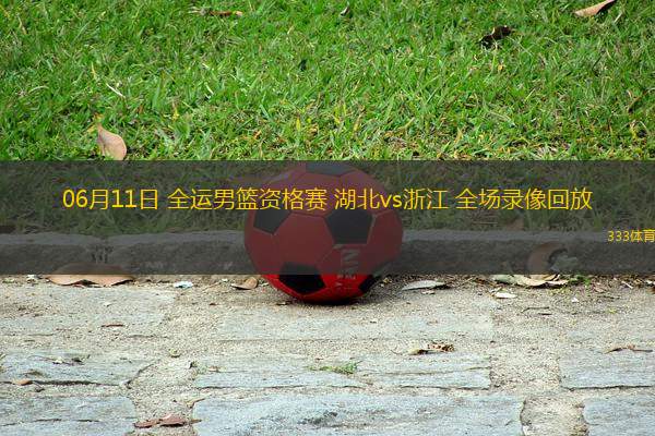 06月11日 全運(yùn)男籃資格賽 湖北vs浙江 全場(chǎng)錄像回放