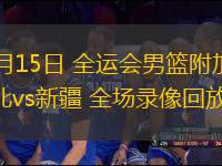 06月15日 全運(yùn)會(huì)男籃附加賽 湖北vs新疆 全場(chǎng)錄像回放