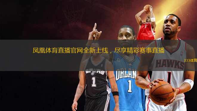 鳳凰體育直播官網(wǎng)全新上線，盡享精彩賽事直播