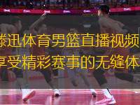 滕迅體育男籃直播視頻：享受精彩賽事的無縫體驗