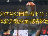 榆次體育公園直播平臺(tái)：全新體驗(yàn)為觀眾呈現(xiàn)精彩賽事