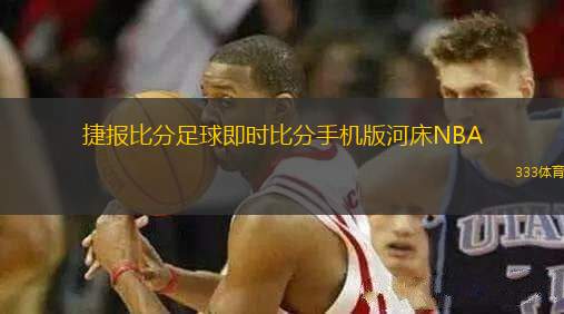 捷報比分足球即時比分手機(jī)版河床NBA(河床足球比分與NBA即時比分全新上線)