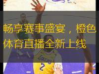 暢享賽事盛宴，橙色體育直播全新上線