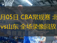 03月05日 CBA常規(guī)賽 北京vs山東 全場錄像回放