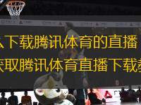 怎么下載騰訊體育的直播？詳細(xì)獲取騰訊體育直播下載教程