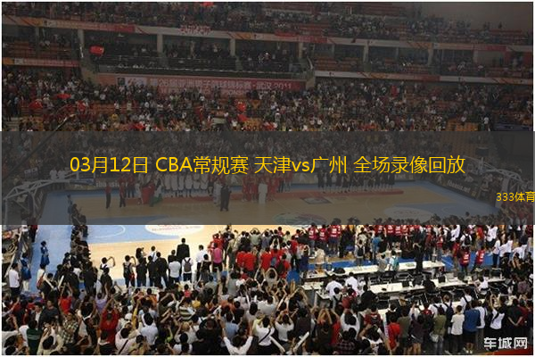 03月12日 CBA常規(guī)賽 天津vs廣州 全場(chǎng)錄像回放