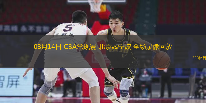 03月14日 CBA常規(guī)賽 北京vs寧波 全場錄像回放