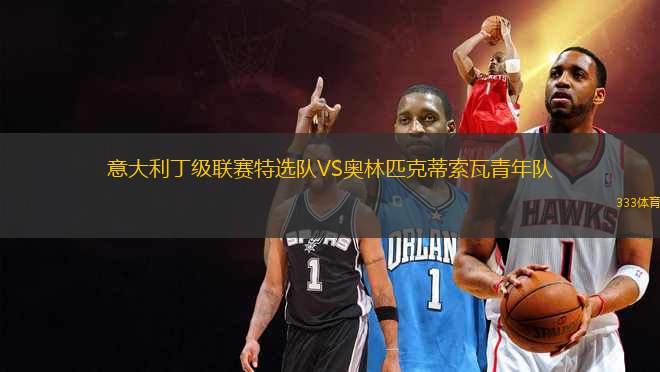 意大利丁級(jí)聯(lián)賽特選隊(duì)VS奧林匹克蒂索瓦青年隊(duì)