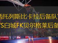 西托列斯比卡拉后備隊(duì)VS白城FK貝爾格萊后備隊(duì)