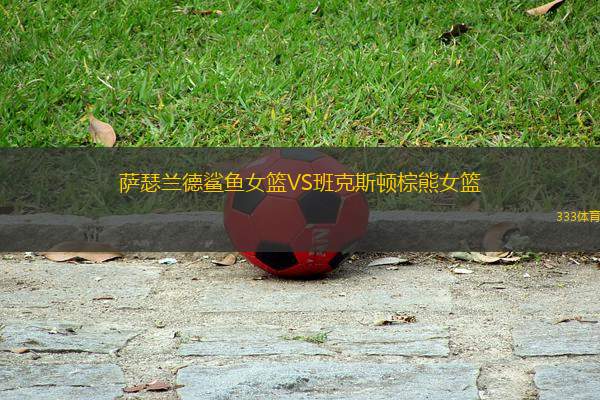 薩瑟蘭德鯊魚(yú)女籃VS班克斯頓棕熊女籃