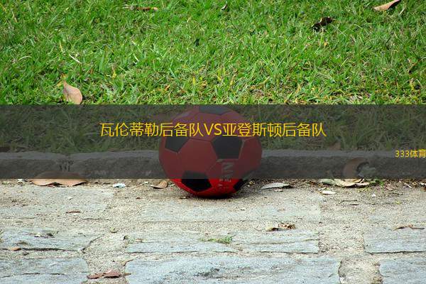 瓦倫蒂勒后備隊(duì)VS亞登斯頓后備隊(duì)
