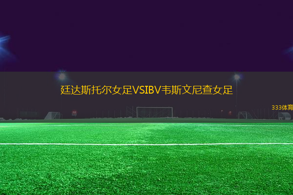 廷達(dá)斯托爾女足VSIBV韋斯文尼查女足